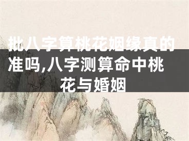 批八字算桃花姻缘真的准吗,八字测算命中桃花与婚姻