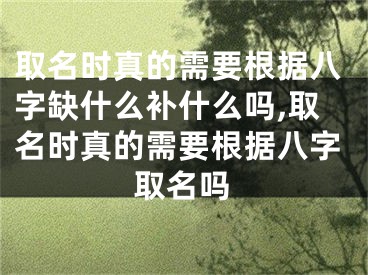 取名时真的需要根据八字缺什么补什么吗,取名时真的需要根据八字取名吗