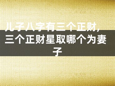 儿子八字有三个正财,三个正财星取哪个为妻子