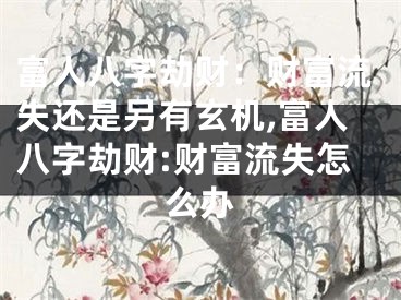 富人八字劫财：财富流失还是另有玄机,富人八字劫财:财富流失怎么办