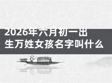 2026年六月初一出生万姓女孩名字叫什么
