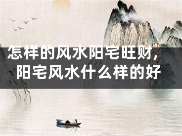 怎样的风水阳宅旺财,阳宅风水什么样的好