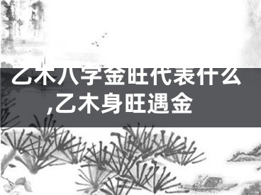乙木八字金旺代表什么,乙木身旺遇金