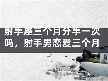 射手座三个月分手一次吗，射手男恋爱三个月
