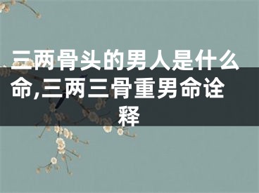 三两骨头的男人是什么命,三两三骨重男命诠释
