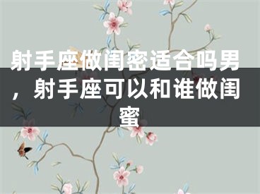 射手座做闺密适合吗男，射手座可以和谁做闺蜜