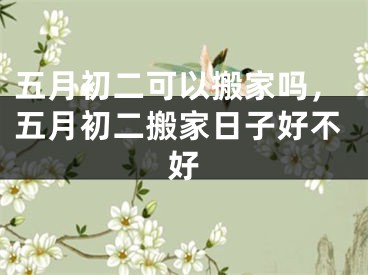 五月初二可以搬家吗，五月初二搬家日子好不好