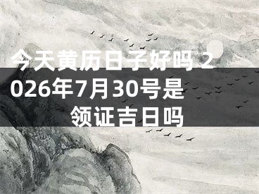 今天黄历日子好吗 2026年7月30号是领证吉日吗