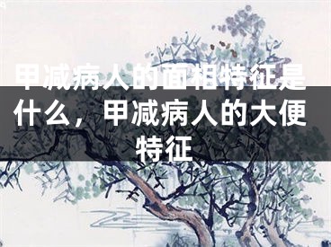 甲减病人的面相特征是什么，甲减病人的大便特征