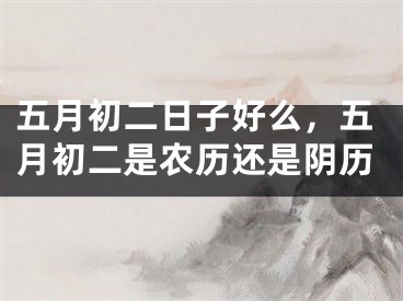五月初二日子好么,五月初二是农历还是阴历