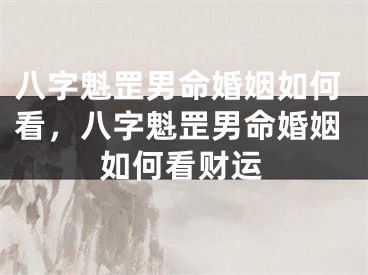 八字魁罡男命婚姻如何看，八字魁罡男命婚姻如何看财运