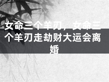 女命三个羊刃，女命三个羊刃走劫财大运会离婚