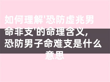 如何理解'恐防虚兆男命非支'的命理含义,恐防男子命难支是什么意思