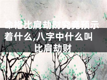 命格比肩劫财究竟预示着什么,八字中什么叫比肩劫财