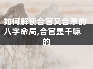 如何解读合官又合杀的八字命局,合官是干嘛的