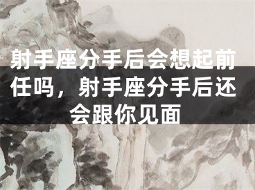 射手座分手后会想起前任吗，射手座分手后还会跟你见面