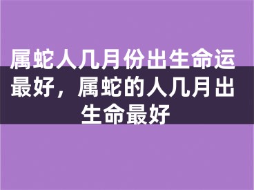 属蛇人几月份出生命运最好，属蛇的人几月出生命最好
