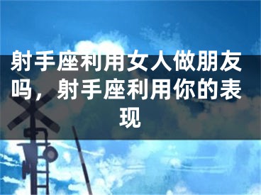 射手座利用女人做朋友吗,射手座利用你的表现