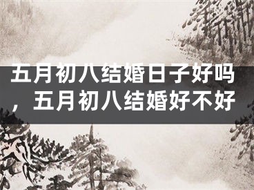 五月初八结婚日子好吗，五月初八结婚好不好