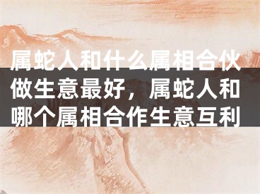 属蛇人和什么属相合伙做生意最好，属蛇人和哪个属相合作生意互利