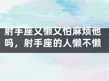 射手座又懒又怕麻烦他吗，射手座的人懒不懒
