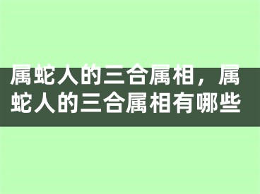 属蛇人的三合属相，属蛇人的三合属相有哪些