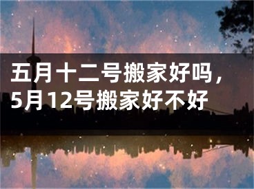五月十二号搬家好吗，5月12号搬家好不好
