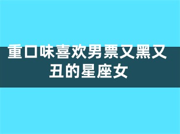 重口味喜欢男票又黑又丑的星座女