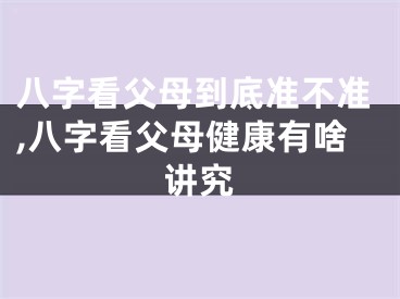 八字看父母到底准不准,八字看父母健康有啥讲究