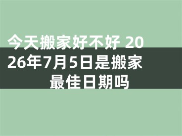 今天搬家好不好 2026年7月5日是搬家最佳日期吗