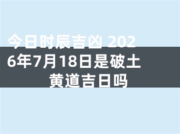 今日时辰吉凶 2026年7月18日是破土黄道吉日吗