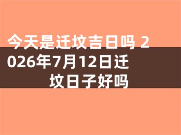今天是迁坟吉日吗 2026年7月12日迁坟日子好吗