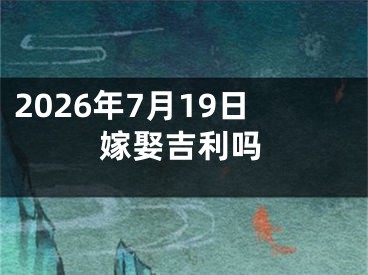 2026年7月19日嫁娶吉利吗