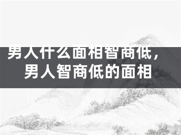 男人什么面相智商低，男人智商低的面相