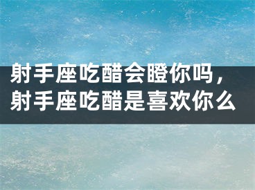 射手座吃醋会瞪你吗，射手座吃醋是喜欢你么