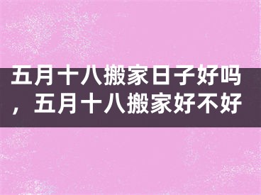 五月十八搬家日子好吗，五月十八搬家好不好