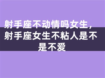 射手座不动情吗女生，射手座女生不粘人是不是不爱