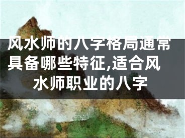 风水师的八字格局通常具备哪些特征,适合风水师职业的八字