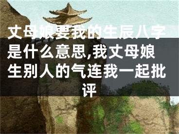 丈母娘要我的生辰八字是什么意思,我丈母娘生别人的气连我一起批评