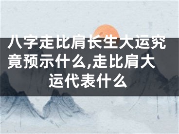 八字走比肩长生大运究竟预示什么,走比肩大运代表什么