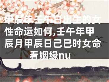 甲辰年壬午日出生的女性命运如何,壬午年甲辰月甲辰日己巳时女命看姻缘nu