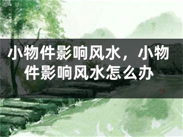 小物件影响风水，小物件影响风水怎么办