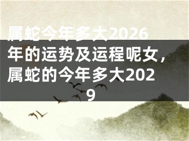 属蛇今年多大2026年的运势及运程呢女，属蛇的今年多大2029