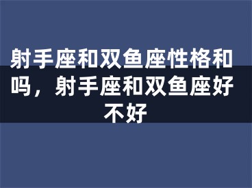 射手座和双鱼座性格和吗，射手座和双鱼座好不好