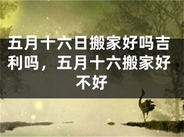五月十六日搬家好吗吉利吗，五月十六搬家好不好