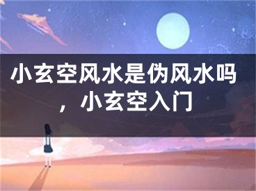 小玄空风水是伪风水吗，小玄空入门