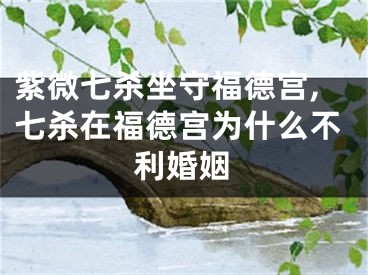 紫微七杀坐守福德宫,七杀在福德宫为什么不利婚姻