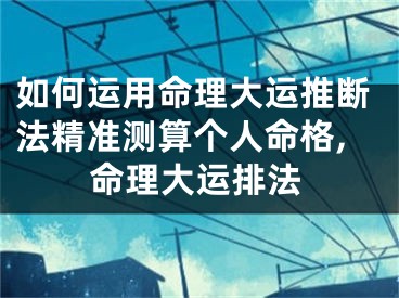 如何运用命理大运推断法精准测算个人命格,命理大运排法