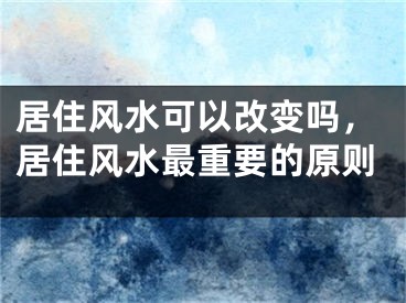 居住风水可以改变吗,居住风水最重要的原则