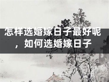 怎样选婚嫁日子最好呢，如何选婚嫁日子